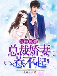 闪婚厚爱总裁娇妻惹不起免费阅读