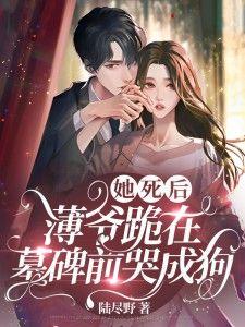 她死后薄爷跪在墓碑前哭成狗白妍版