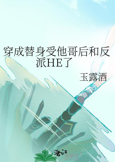 穿成替身受他哥后和反派he了免费阅读笔趣阁